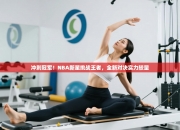 冲刺冠军！NBA新星挑战王者，全新对决实力较量