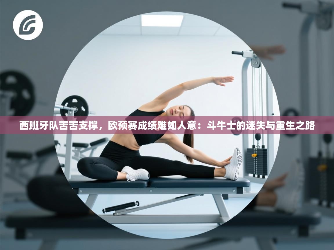 西班牙队苦苦支撑，欧预赛成绩难如人意：斗牛士的迷失与重生之路  第1张