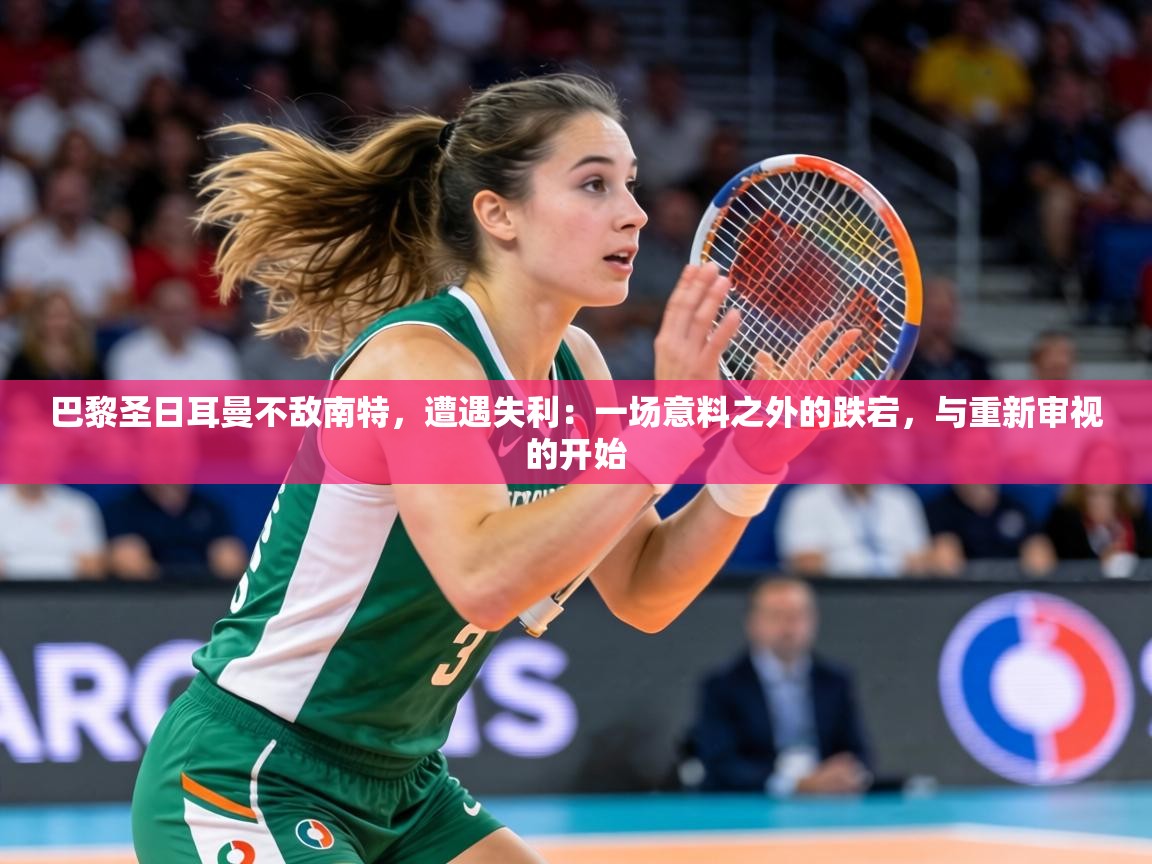 巴黎圣日耳曼不敌南特,遭遇失利:一场意料之外的跌宕,与重新审视的开始 第1张