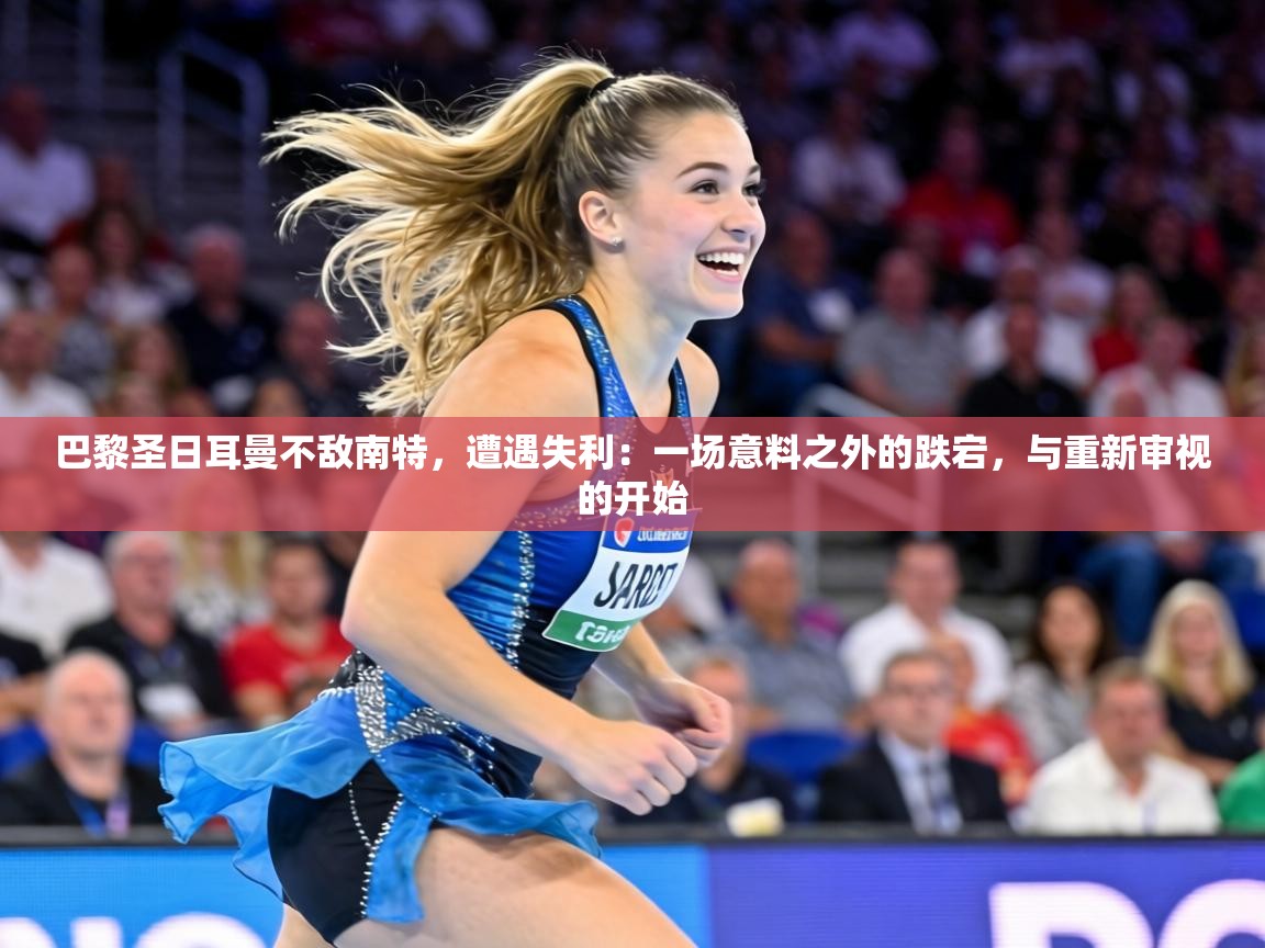 巴黎圣日耳曼不敌南特,遭遇失利:一场意料之外的跌宕,与重新审视的开始 第2张